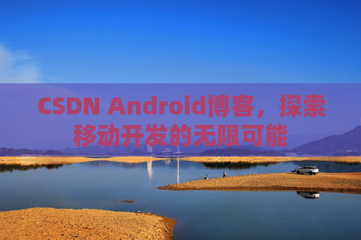 CSDN Android博客，探索移动开发的无限可能